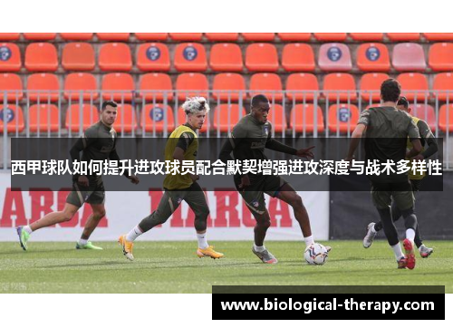 西甲球队如何提升进攻球员配合默契增强进攻深度与战术多样性