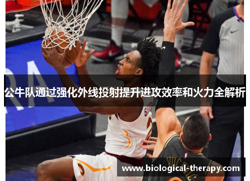 公牛队通过强化外线投射提升进攻效率和火力全解析